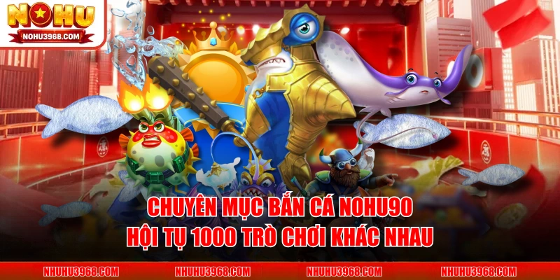 Chuyên mục bắn cá NOHU90 hội tụ 1000 trò chơi khác nhau
